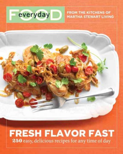 Everyday food : fresh flavor fast : 250 easy, delicious recipes for any time of day / from the kitchens of Martha Stewart Living.