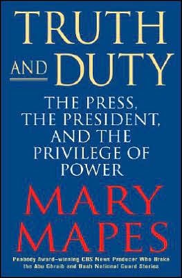 Truth and duty : the press, the president, and the privilege of power / Mary Mapes.