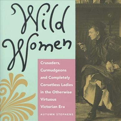 Wild women, crusaders; curmudgeons and completely corsetless ladies in the otherwise virtuous Victorian era.