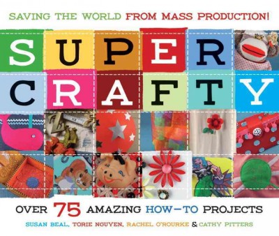 Super crafty : over 75 amazing how-to projects / Susan Beal ... [et al.].