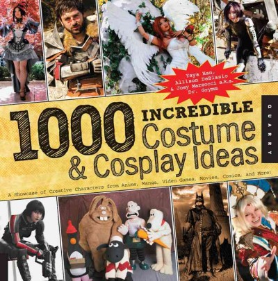1,000 incredible costume & cosplay ideas : a showcase of creative characters from anime, manga, video games, movies, comics, and more! / cYaya Han, Allison DeBlasio & Joey Marsocci a.k.a. Dr. Grymm.