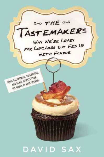 The tastemakers : why we're crazy for cupcakes but fed up with fondue (plus baconomics, superfoods, and other secrets from the world of food trends) / David Sax.
