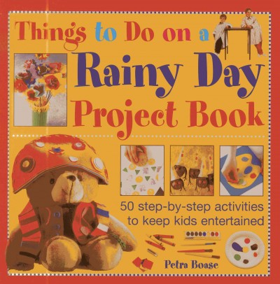 Things to do on a rainy day project book : 50 step-by-step activities to keep kids entertained / Petra Boase.