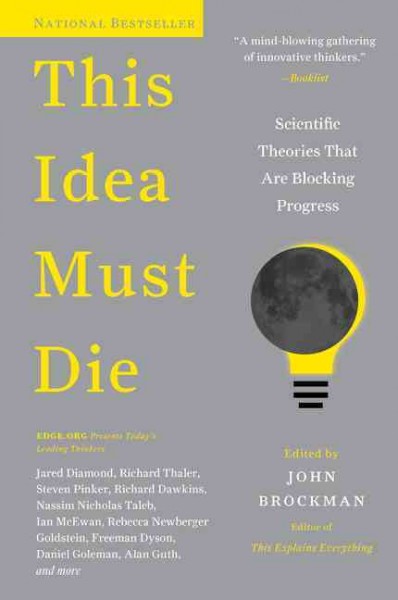 This idea must die : scientific theories that are blocking progress / edited by John Brockman.