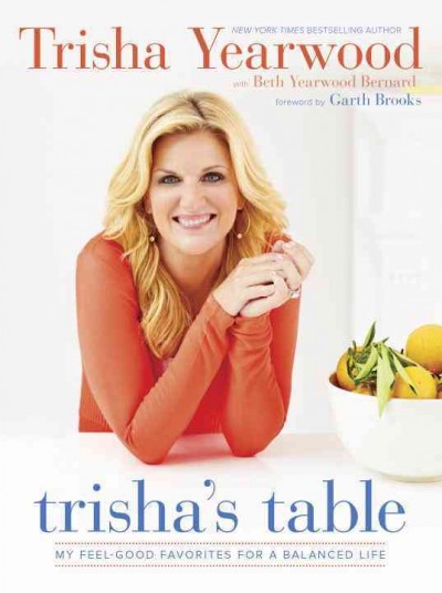 Trisha's table : my feel-good favorites for a balanced life / Trisha Yearwood with Beth Yearwood Bernard ; foreword by Garth Brooks ; photographs by Ben Fink.