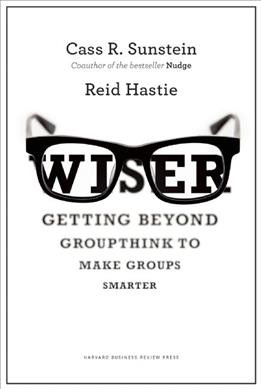 Wiser : getting beyond groupthink to make groups smarter / Cass R. Sunstein and Reid Hastie.