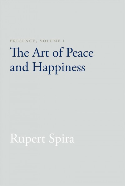 Presence. Volume I, The art and peace of happiness / Rupert Spira.