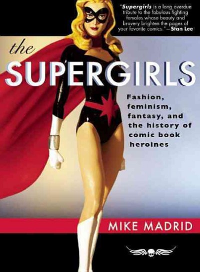 The supergirls : fashion, feminism, fantasy, and the history of comic book heroines / Mike Madrid.