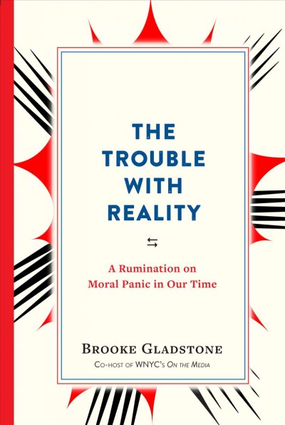 The trouble with reality : a rumination on moral panic in our time / Brooke Gladstone.