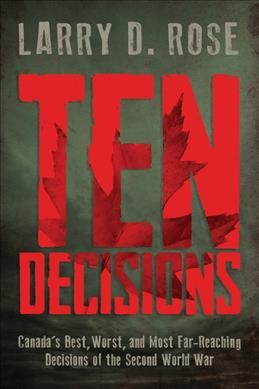 Ten decisions : Canada's best, worst, and most far-reaching decisions of the Second World War / Larry D. Rose.