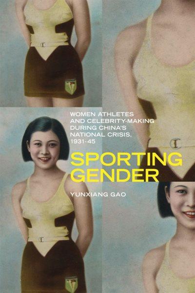 Sporting gender : women athletes and celebrity-making during China's national crisis, 1931-45 / Yunxiang Gao.