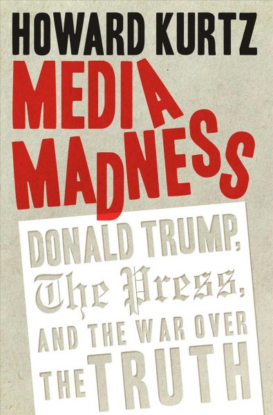 Media madness : Donald Trump, the press, and the war over the truth / Howard Kurtz.