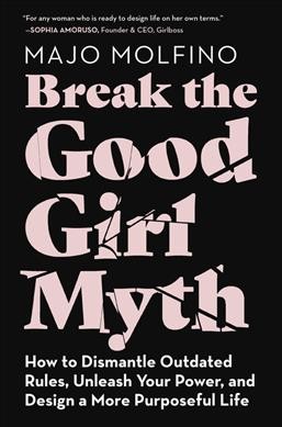 Break the good girl myth : how to dismantle outdated rules, unleash your power, and design a more purposeful life / Majo Molfino.
