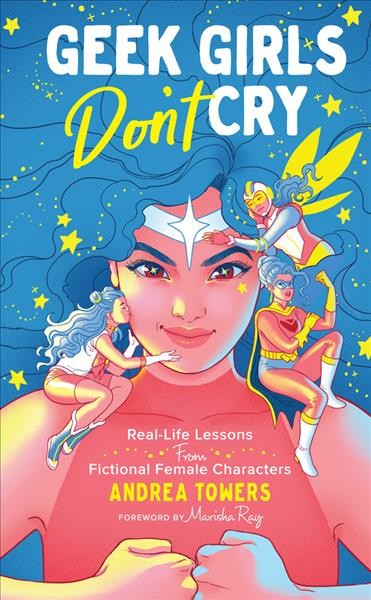 Geek girls don't cry : real-life lessons from fictional female characters / Andrea Towers ; foreword by Marisha Ray.