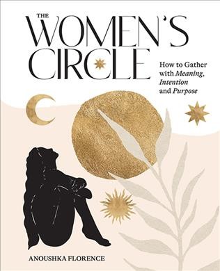 The women's circle : how to gather with meaning, intention and purpose / Anoushka Florence. 