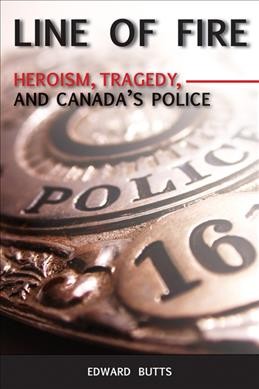 Line of fire : heroism, tragedy, and Canada's police / Edward Butts.